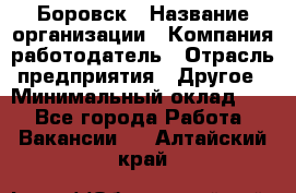 Боровск › Название организации ­ Компания-работодатель › Отрасль предприятия ­ Другое › Минимальный оклад ­ 1 - Все города Работа » Вакансии   . Алтайский край